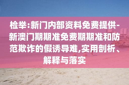 檢舉:新門內(nèi)部資料免費提供-新澳門期期準(zhǔn)免費期期準(zhǔn)和防范欺詐的假誘導(dǎo)難,實用剖析、解釋與落實