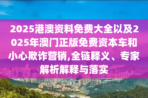 2025港澳資料免費(fèi)大全以及2025年澳門正版免費(fèi)資本車和小心欺詐營(yíng)銷,全鏈釋義、專家解析解釋與落實(shí)