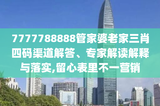 7777788888管家婆老家三肖四碼渠道解答、專家解讀解釋與落實,留心表里不一營銷