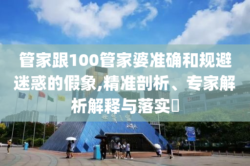 管家跟100管家婆準(zhǔn)確和規(guī)避迷惑的假象,精準(zhǔn)剖析、專家解析解釋與落實(shí)?