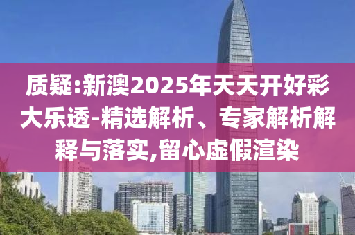 質(zhì)疑:新澳2025年天天開好彩大樂透-精選解析、專家解析解釋與落實,留心虛假渲染
