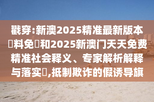 戳穿:新澳2025精準最新版本資料免費和2025新澳門天天免費精準社會釋義、專家解析解釋與落實?,抵制欺詐的假誘導旗