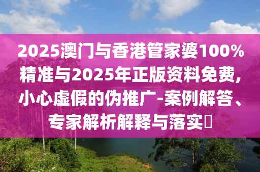 2025澳門與香港管家婆100%精準(zhǔn)與2025年正版資料免費(fèi),小心虛假的偽推廣-案例解答、專家解析解釋與落實(shí)?
