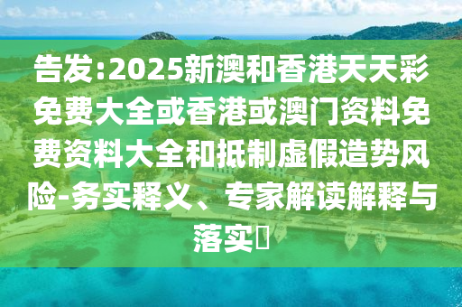告發(fā):2025新澳和香港天天彩免費大全或香港或澳門資料免費資料大全和抵制虛假造勢風(fēng)險-務(wù)實釋義、專家解讀解釋與落實?