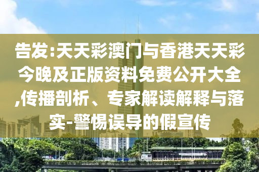 告發(fā):天天彩澳門(mén)與香港天天彩今晚及正版資料免費(fèi)公開(kāi)大全,傳播剖析、專(zhuān)家解讀解釋與落實(shí)-警惕誤導(dǎo)的假宣傳