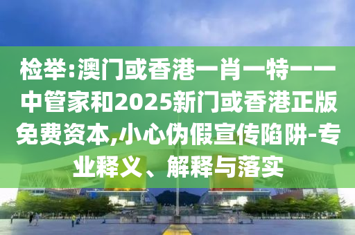 檢舉:澳門或香港一肖一特一一中管家和2025新門或香港正版免費(fèi)資本,小心偽假宣傳陷阱-專業(yè)釋義、解釋與落實(shí)
