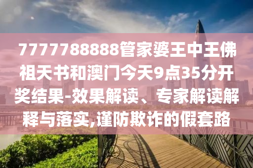 7777788888管家婆王中王佛祖天書(shū)和澳門(mén)今天9點(diǎn)35分開(kāi)獎(jiǎng)結(jié)果-效果解讀、專(zhuān)家解讀解釋與落實(shí),謹(jǐn)防欺詐的假套路