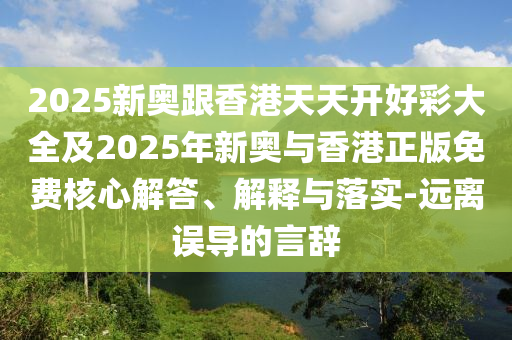 2025新奧跟香港天天開好彩大全及2025年新奧與香港正版免費核心解答、解釋與落實-遠離誤導的言辭