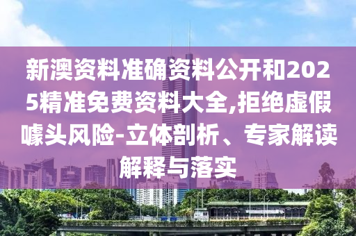 新澳資料準(zhǔn)確資料公開和2025精準(zhǔn)免費(fèi)資料大全,拒絕虛假噱頭風(fēng)險(xiǎn)-立體剖析、專家解讀解釋與落實(shí)