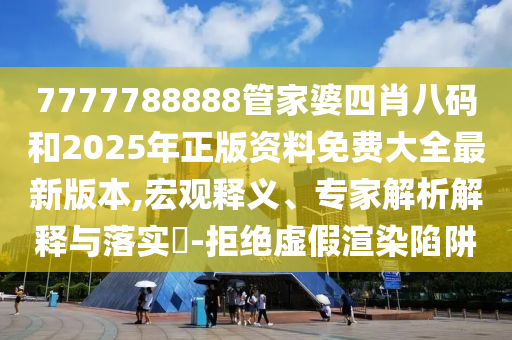 7777788888管家婆四肖八碼和2025年正版資料免費大全最新版本,宏觀釋義、專家解析解釋與落實?-拒絕虛假渲染陷阱