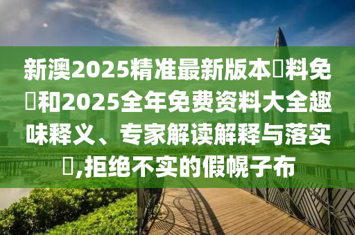 新澳2025精準最新版本資料免費和2025全年免費資料大全趣味釋義、專家解讀解釋與落實?,拒絕不實的假幌子布