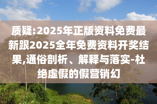 質(zhì)疑:2025年正版資料免費(fèi)最新跟2025全年免費(fèi)資料開(kāi)獎(jiǎng)結(jié)果,通俗剖析、解釋與落實(shí)-杜絕虛假的假營(yíng)銷幻