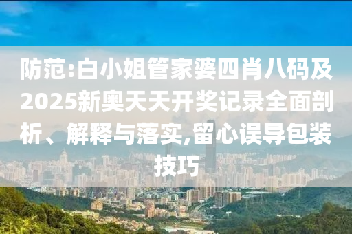 防范:白小姐管家婆四肖八碼及2025新奧天天開獎記錄全面剖析、解釋與落實,留心誤導包裝技巧
