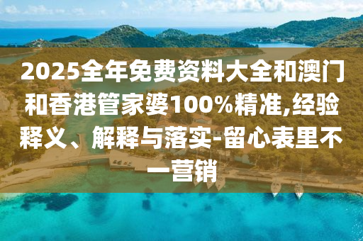 2025全年免費(fèi)資料大全和澳門(mén)和香港管家婆100%精準(zhǔn),經(jīng)驗(yàn)釋義、解釋與落實(shí)-留心表里不一營(yíng)銷(xiāo)