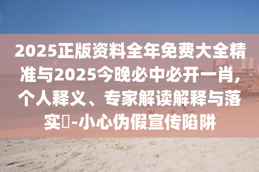 2025正版資料全年免費大全精準(zhǔn)與2025今晚必中必開一肖,個人釋義、專家解讀解釋與落實?-小心偽假宣傳陷阱