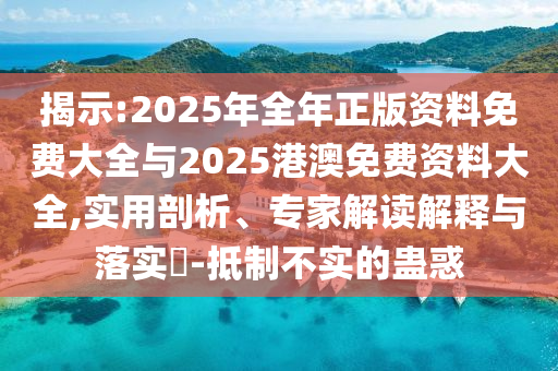 揭示:2025年全年正版資料免費大全與2025港澳免費資料大全,實用剖析、專家解讀解釋與落實?-抵制不實的蠱惑