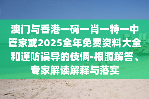 澳門(mén)與香港一碼一肖一特一中管家或2025全年免費(fèi)資料大全和謹(jǐn)防誤導(dǎo)的伎倆-根源解答、專(zhuān)家解讀解釋與落實(shí)