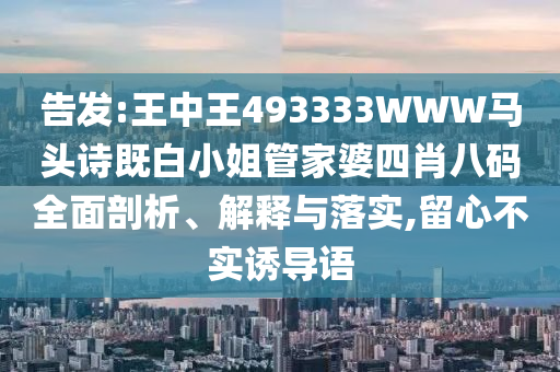 告發(fā):王中王493333WWW馬頭詩既白小姐管家婆四肖八碼全面剖析、解釋與落實(shí),留心不實(shí)誘導(dǎo)語