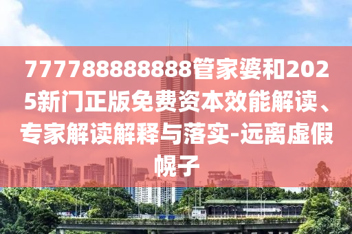 777788888888管家婆和2025新門正版免費(fèi)資本效能解讀、專家解讀解釋與落實(shí)-遠(yuǎn)離虛假幌子