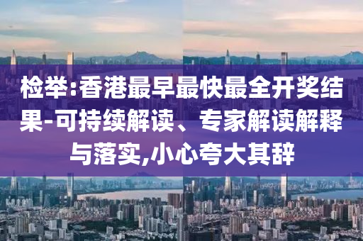 檢舉:香港最早最快最全開獎結果-可持續(xù)解讀、專家解讀解釋與落實,小心夸大其辭