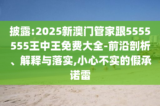 披露:2025新澳門管家跟5555555王中王免費(fèi)大全-前沿剖析、解釋與落實(shí),小心不實(shí)的假承諾雷