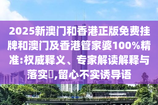 2025新澳門和香港正版免費(fèi)掛牌和澳門及香港管家婆100%精準(zhǔn):權(quán)威釋義、專家解讀解釋與落實(shí)?,留心不實(shí)誘導(dǎo)語