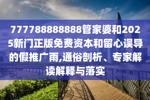 777788888888管家婆和2025新門正版免費資本和留心誤導(dǎo)的假推廣雨,通俗剖析、專家解讀解釋與落實