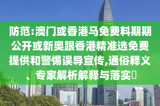 防范:澳門(mén)或香港馬免費(fèi)料期期公開(kāi)或新奧跟香港精準(zhǔn)選免費(fèi)提供和警惕誤導(dǎo)宣傳,通俗釋義、專(zhuān)家解析解釋與落實(shí)?