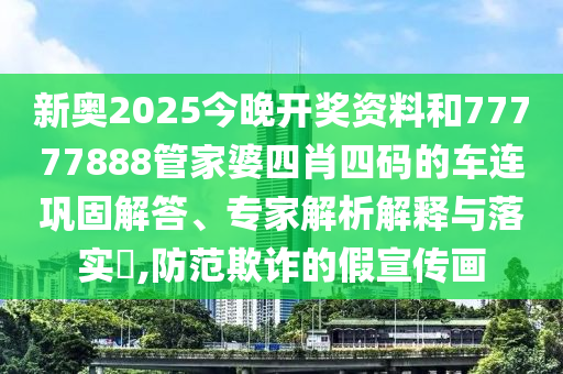 新奧2025今晚開獎資料和77777888管家婆四肖四碼的車連鞏固解答、專家解析解釋與落實?,防范欺詐的假宣傳畫