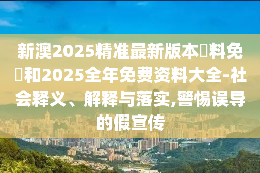 新澳2025精準(zhǔn)最新版本資料免費和2025全年免費資料大全-社會釋義、解釋與落實,警惕誤導(dǎo)的假宣傳