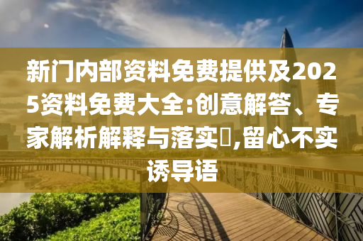 新門內部資料免費提供及2025資料免費大全:創(chuàng)意解答、專家解析解釋與落實?,留心不實誘導語