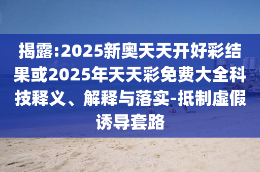揭露:2025新奧天天開好彩結(jié)果或2025年天天彩免費(fèi)大全科技釋義、解釋與落實(shí)-抵制虛假誘導(dǎo)套路