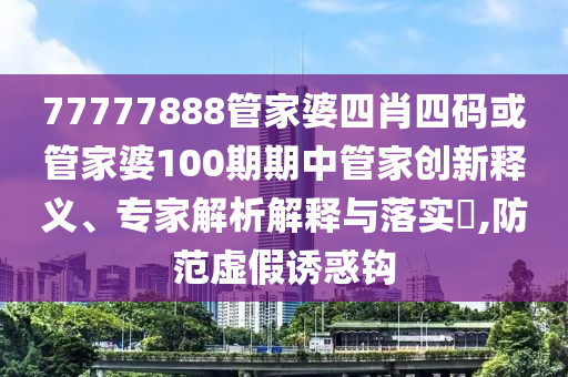 77777888管家婆四肖四碼或管家婆100期期中管家創(chuàng)新釋義、專家解析解釋與落實?,防范虛假誘惑鉤