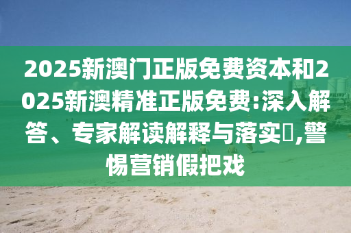 2025新澳門正版免費資本和2025新澳精準(zhǔn)正版免費:深入解答、專家解讀解釋與落實?,警惕營銷假把戲