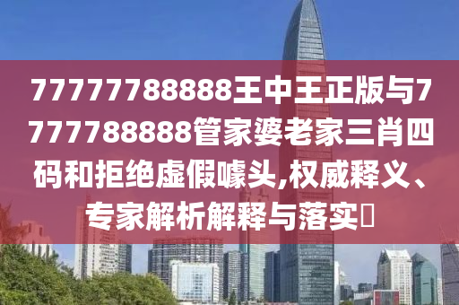 77777788888王中王正版與7777788888管家婆老家三肖四碼和拒絕虛假噱頭,權(quán)威釋義、專家解析解釋與落實?