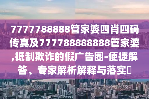 7777788888管家婆四肖四碼傳真及777788888888管家婆,抵制欺詐的假廣告圈-便捷解答、專家解析解釋與落實(shí)?