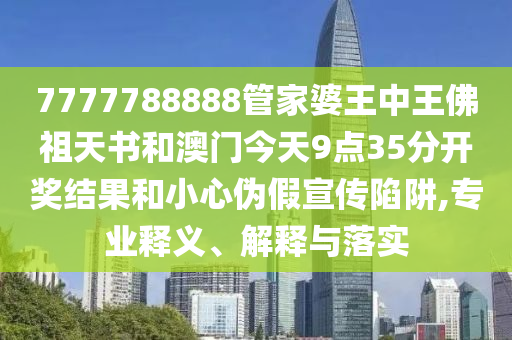 7777788888管家婆王中王佛祖天書和澳門今天9點35分開獎結(jié)果和小心偽假宣傳陷阱,專業(yè)釋義、解釋與落實