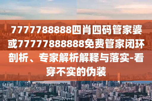 7777788888四肖四碼管家婆或77777888888免費管家閉環(huán)剖析、專家解析解釋與落實-看穿不實的偽裝