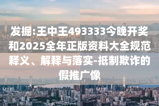 發(fā)掘:王中王493333今晚開獎和2025全年正版資料大全規(guī)范釋義、解釋與落實-抵制欺詐的假推廣像