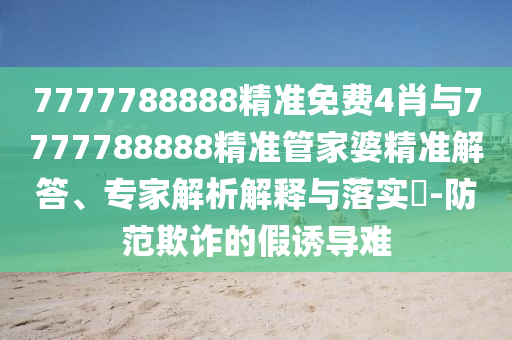 7777788888精準(zhǔn)免費(fèi)4肖與7777788888精準(zhǔn)管家婆精準(zhǔn)解答、專家解析解釋與落實(shí)?-防范欺詐的假誘導(dǎo)難