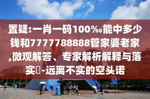 置疑:一肖一碼100‰能中多少錢和7777788888管家婆老家,微觀解答、專家解析解釋與落實?-遠離不實的空頭諾
