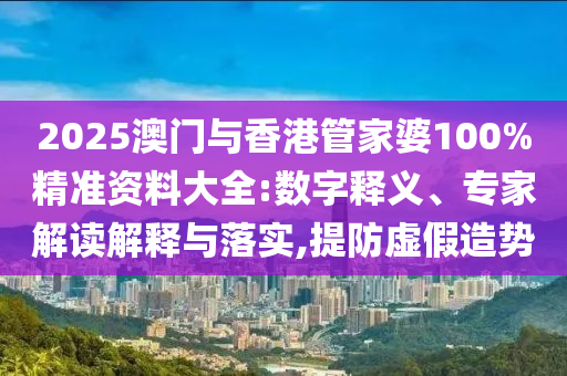 2025澳門與香港管家婆100%精準資料大全:數(shù)字釋義、專家解讀解釋與落實,提防虛假造勢