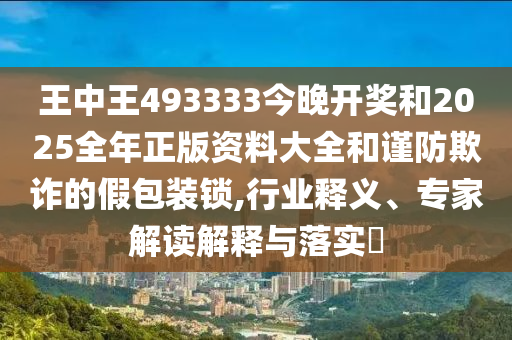 王中王493333今晚開(kāi)獎(jiǎng)和2025全年正版資料大全和謹(jǐn)防欺詐的假包裝鎖,行業(yè)釋義、專(zhuān)家解讀解釋與落實(shí)?