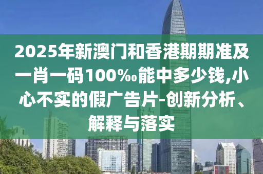 2025年新澳門(mén)和香港期期準(zhǔn)及一肖一碼100‰能中多少錢(qián),小心不實(shí)的假?gòu)V告片-創(chuàng)新分析、解釋與落實(shí)
