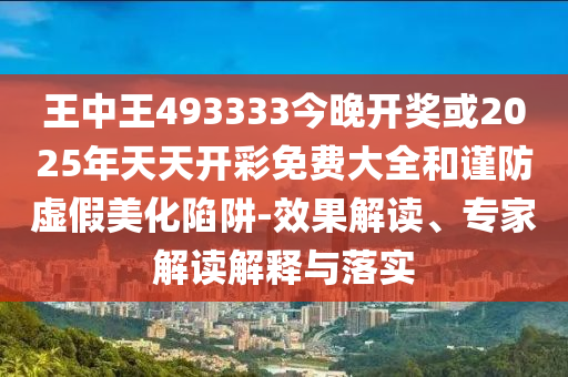 王中王493333今晚開獎或2025年天天開彩免費大全和謹防虛假美化陷阱-效果解讀、專家解讀解釋與落實