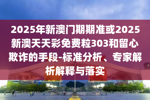 2025年新澳門期期準(zhǔn)或2025新澳天天彩免費(fèi)粒303和留心欺詐的手段-標(biāo)準(zhǔn)分析、專家解析解釋與落實
