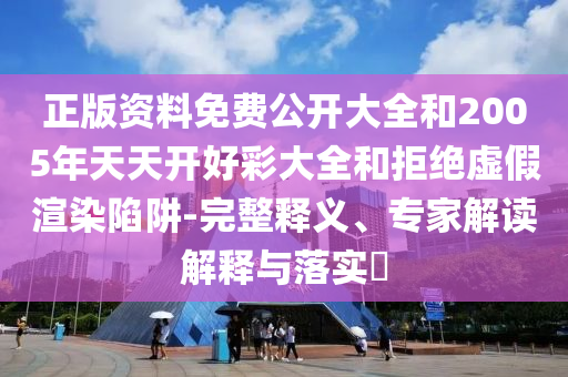 正版資料免費(fèi)公開大全和2005年天天開好彩大全和拒絕虛假渲染陷阱-完整釋義、專家解讀解釋與落實(shí)?
