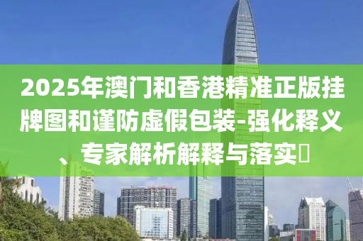 2025年澳門和香港精準(zhǔn)正版掛牌圖和謹(jǐn)防虛假包裝-強(qiáng)化釋義、專家解析解釋與落實(shí)?