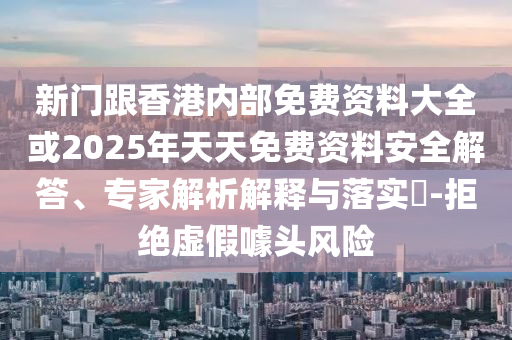 新門跟香港內(nèi)部免費(fèi)資料大全或2025年天天免費(fèi)資料安全解答、專家解析解釋與落實?-拒絕虛假噱頭風(fēng)險