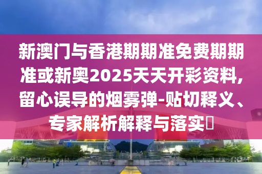 新澳門與香港期期準免費期期準或新奧2025天天開彩資料,留心誤導的煙霧彈-貼切釋義、專家解析解釋與落實?